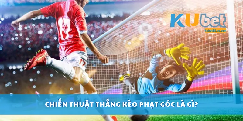 Chiến thuật thắng kèo phạt góc là gì?